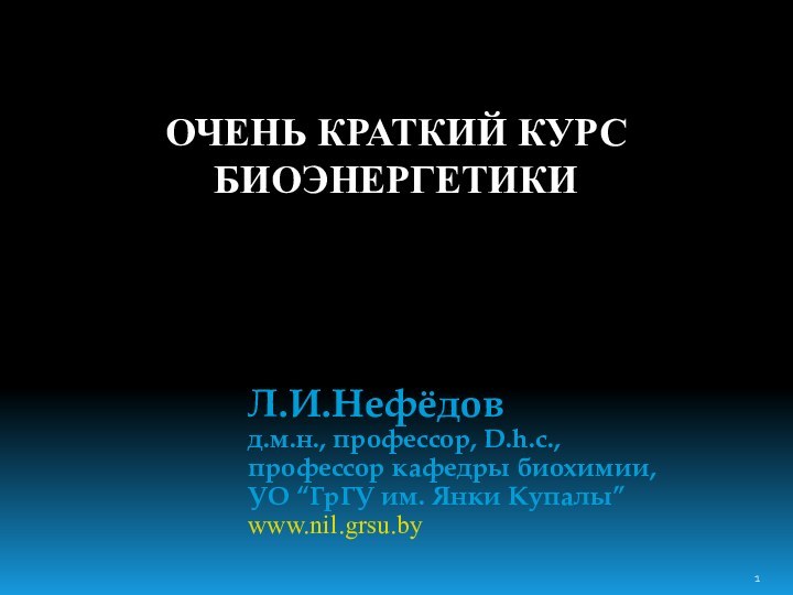 ОЧЕНЬ КРАТКИЙ КУРС БИОЭНЕРГЕТИКИЛ.И.Нефёдовд.м.н., профессор, D.h.c.,профессор кафедры биохимии, УО “ГрГУ им. Янки Купалы”www.nil.grsu.by