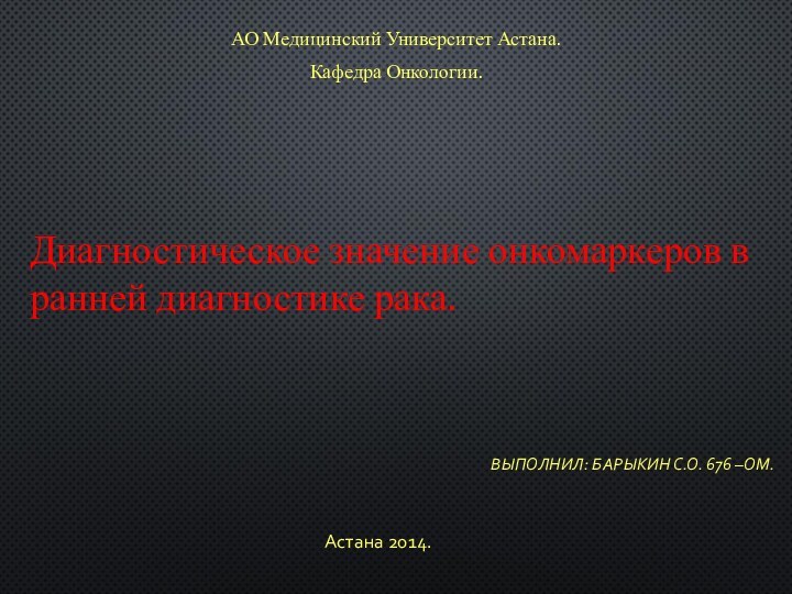 Диагностическое значение онкомаркеров в ранней диагностике рака.ВЫПОЛНИЛ: БАРЫКИН С.О. 676 –ОМ.АО Медицинский Университет Астана.Кафедра Онкологии.Астана 2014.