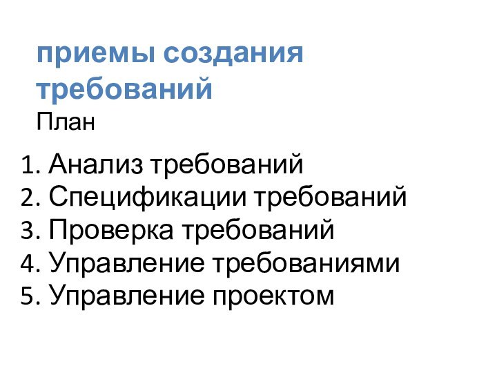 приемы создания требований План 1. Анализ требований 2. Спецификации требований3. Проверка требований4. Управление требованиями5. Управление проектом