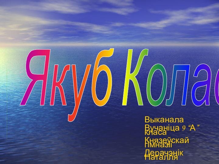 Якуб КоласВыканалаВучаніца 9 “А” класаКнязеўскай гімназііДерачэнік Наталля