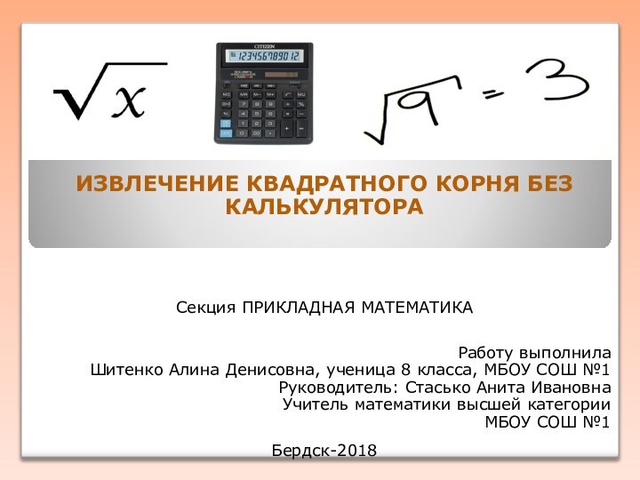 ИЗВЛЕЧЕНИЕ КВАДРАТНОГО КОРНЯ БЕЗ КАЛЬКУЛЯТОРАСекция ПРИКЛАДНАЯ МАТЕМАТИКА Работу выполнилаШитенко Алина Денисовна, ученица