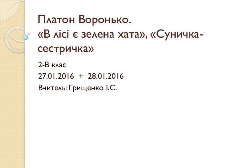 Платон Воронько. «В лісі є зелена хата», «Суничка-сестричка»2-В клас27.01.2016 + 28.01.2016Вчитель: Грищенко І.С.