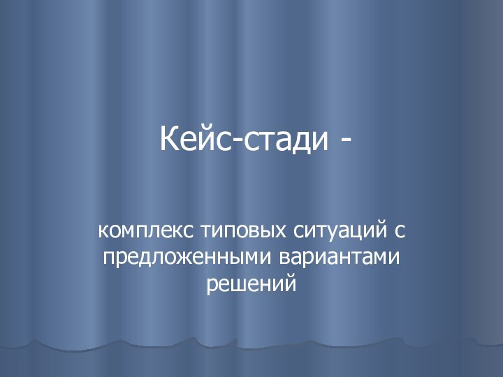 Кейс-стади -комплекс типовых ситуаций с предложенными вариантами решений