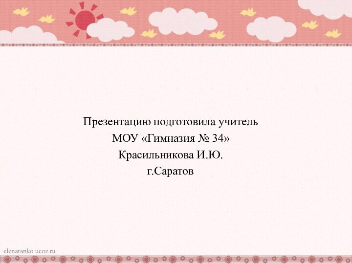 Презентацию подготовила учитель МОУ «Гимназия № 34» Красильникова И.Ю. г.Саратов