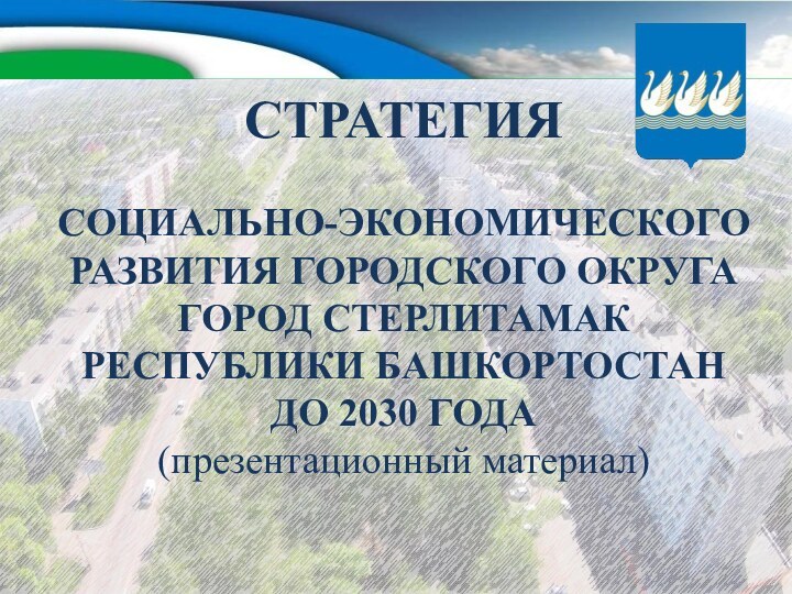 СТРАТЕГИЯ   СОЦИАЛЬНО-ЭКОНОМИЧЕСКОГО РАЗВИТИЯ ГОРОДСКОГО ОКРУГА ГОРОД СТЕРЛИТАМАК РЕСПУБЛИКИ БАШКОРТОСТАН ДО 2030 ГОДА (презентационный материал)