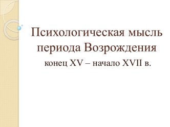 Психологическая мысль периода Возрождения конец XV – начало XVII веков