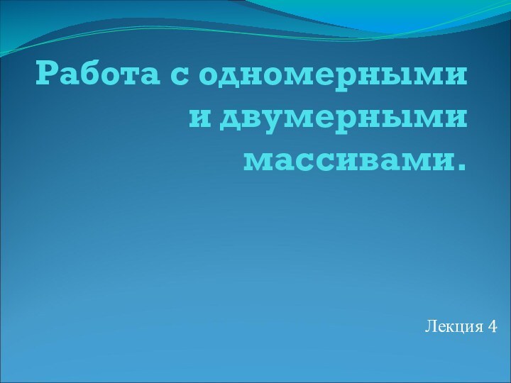 Работа с одномерными и двумерными массивами.Лекция 4