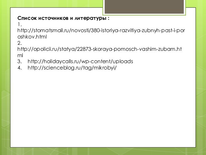 Список источников и литературы :1.	http://stomatsmail.ru/novosti/380-istoriya-razvitiya-zubnyh-past-i-poroshkov.html2.	http://opolicii.ru/statya/22873-skoraya-pomosch-vashim-zubam.html3.	http://holidaycalls.ru/wp-content/uploads4.	http://scienceblog.ru/tag/mikrobyi/