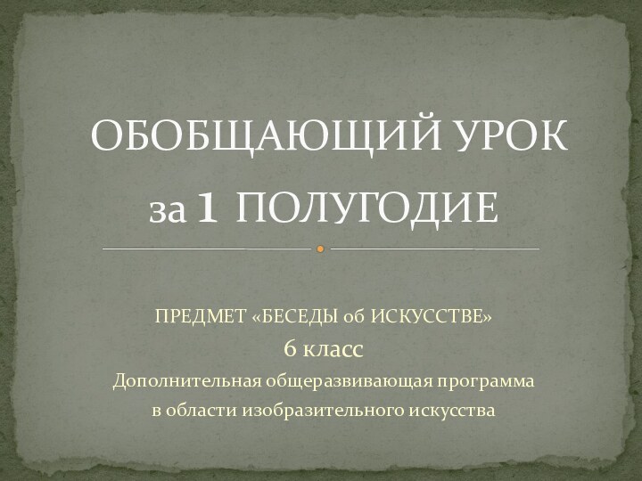 ПРЕДМЕТ «БЕСЕДЫ об ИСКУССТВЕ»6 классДополнительная общеразвивающая программа в области изобразительного искусства ОБОБЩАЮЩИЙ УРОК за 1 ПОЛУГОДИЕ