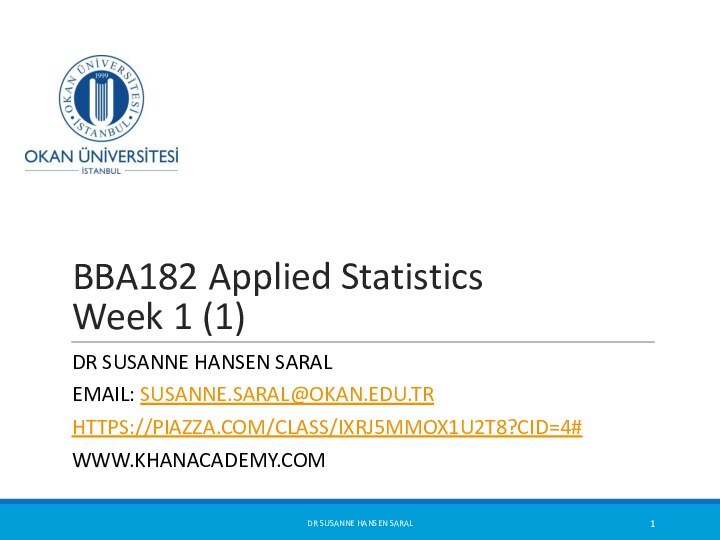 BBA182 Applied Statistics Week 1 (1)DR SUSANNE HANSEN SARALEMAIL: SUSANNE.SARAL@OKAN.EDU.TRHTTPS://PIAZZA.COM/CLASS/IXRJ5MMOX1U2T8?CID=4#WWW.KHANACADEMY.COMDR SUSANNE HANSEN SARAL