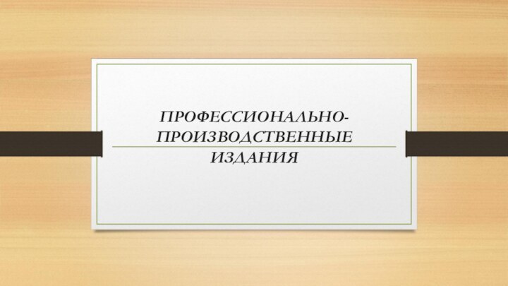 ПРОФЕССИОНАЛЬНО-ПРОИЗВОДСТВЕННЫЕ  ИЗДАНИЯ