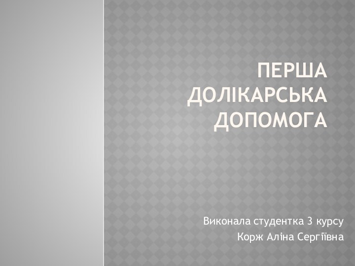 ПЕРША ДОЛІКАРСЬКА ДОПОМОГАВиконала студентка 3 курсуКорж Аліна Сергіївна