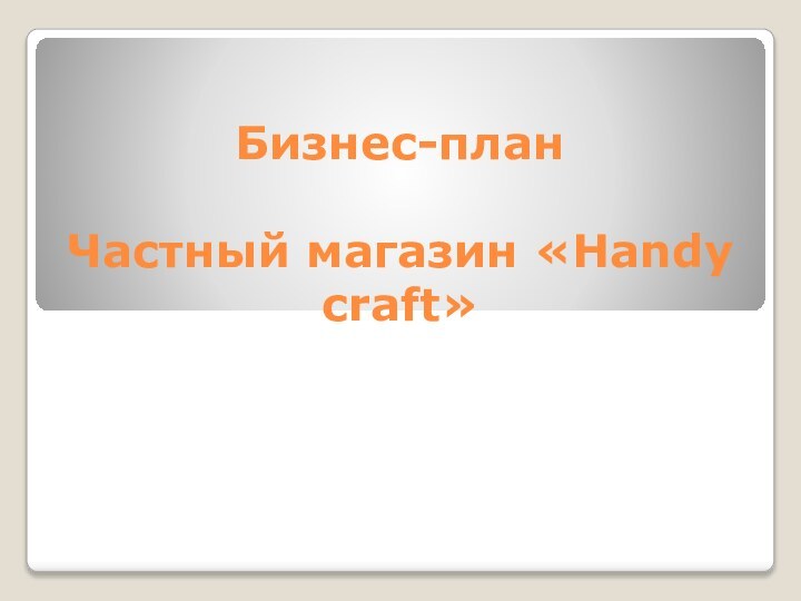 Бизнес-план  Частный магазин «Handy craft»