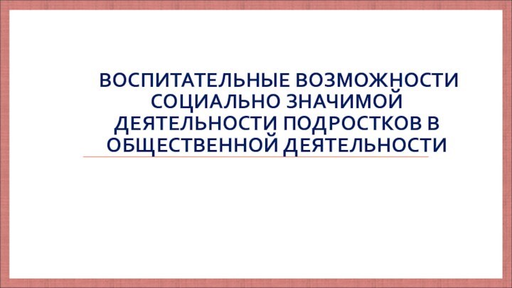 ВОСПИТАТЕЛЬНЫЕ ВОЗМОЖНОСТИ СОЦИАЛЬНО ЗНАЧИМОЙ ДЕЯТЕЛЬНОСТИ ПОДРОСТКОВ В ОБЩЕСТВЕННОЙ ДЕЯТЕЛЬНОСТИ