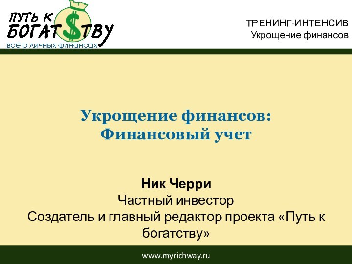 www.myrichway.ruУкрощение финансов:Финансовый учетТРЕНИНГ-ИНТЕНСИВУкрощение финансовНик ЧерриЧастный инвесторСоздатель и главный редактор проекта «Путь к богатству»