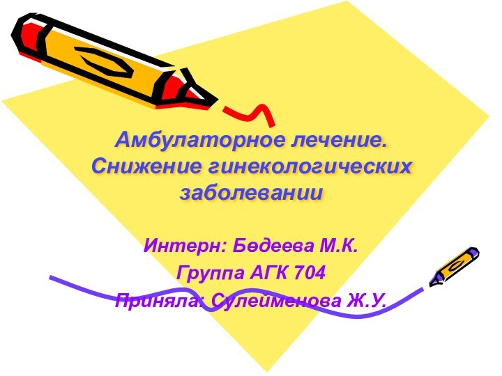 Амбулаторное лечение. Снижение гинекологических заболеванииИнтерн: Бөдеева М.К.Группа АГК 704Приняла: Сулейменова Ж.У.