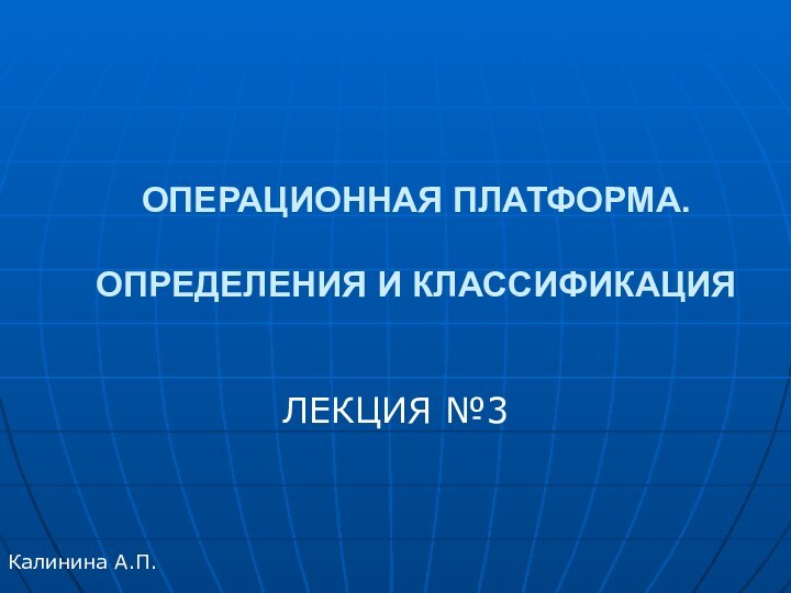 ОПЕРАЦИОННАЯ ПЛАТФОРМА.   ОПРЕДЕЛЕНИЯ И КЛАССИФИКАЦИЯЛЕКЦИЯ №3Калинина А.П.