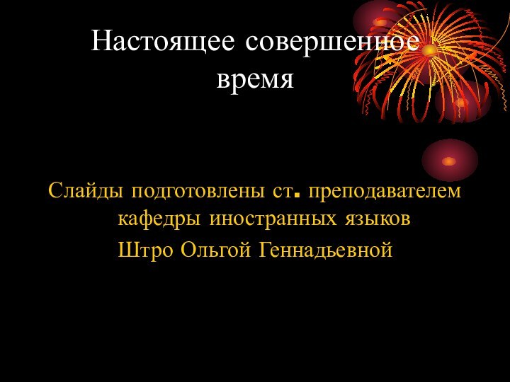 Настоящее совершенное времяСлайды подготовлены ст. преподавателем кафедры иностранных языковШтро Ольгой Геннадьевной