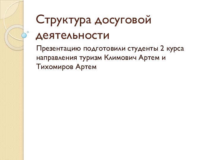 Структура досуговой деятельностиПрезентацию подготовили студенты 2 курса направления туризм Климович Артем и Тихомиров Артем