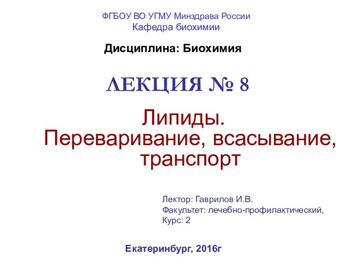 ЛЕКЦИЯ № 8Липиды. Переваривание, всасывание, транспортЕкатеринбург, 2016гДисциплина: БиохимияЛектор: Гаврилов И.В.Факультет: лечебно-профилактический, Курс: