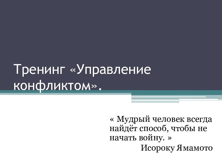 Тренинг «Управление конфликтом».« Мудрый человек всегда найдёт способ, чтобы не начать войну. » Исороку Ямамото