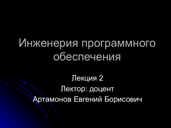 Инженерия программного обеспеченияЛекция 2Лектор: доцентАртамонов Евгений Борисович