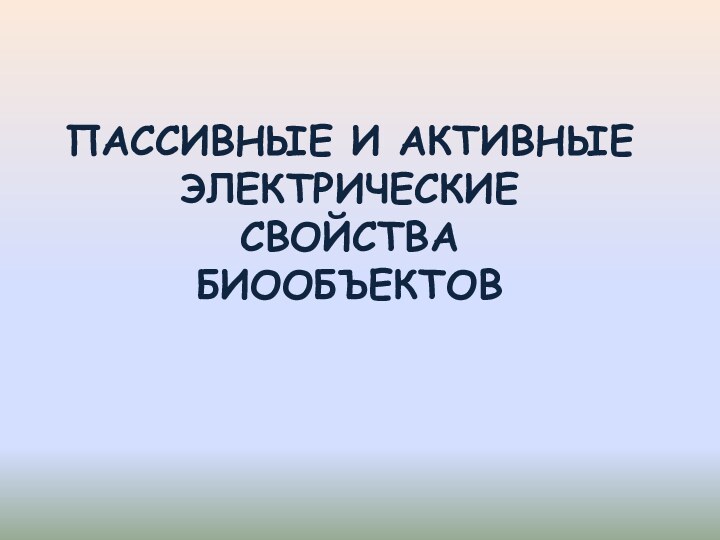 ПАССИВНЫЕ И АКТИВНЫЕ ЭЛЕКТРИЧЕСКИЕ    СВОЙСТВА    БИООБЪЕКТОВ