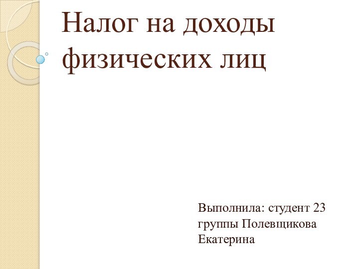 Налог на доходы физических лицВыполнила: студент 23 группы Полевщикова Екатерина