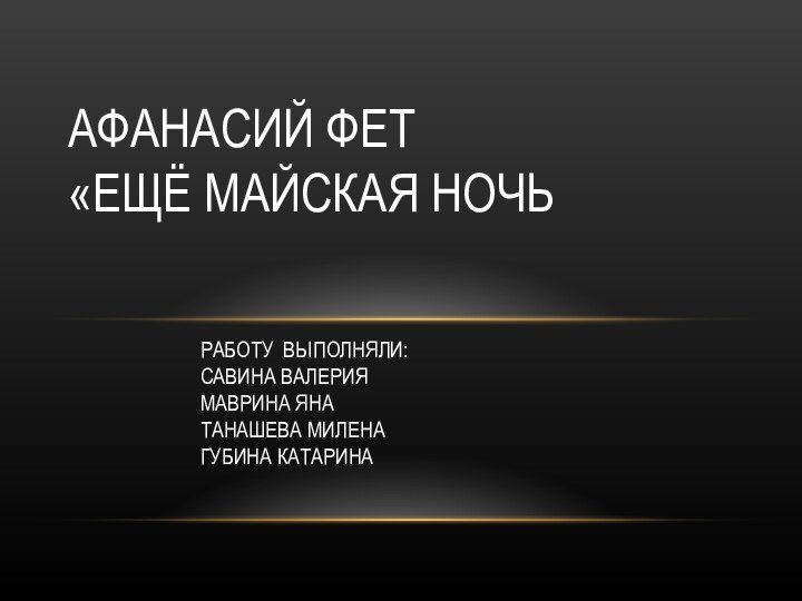 РАБОТУ ВЫПОЛНЯЛИ:САВИНА ВАЛЕРИЯМАВРИНА ЯНАТАНАШЕВА МИЛЕНАГУБИНА КАТАРИНААФАНАСИЙ ФЕТ «ЕЩЁ МАЙСКАЯ НОЧЬ