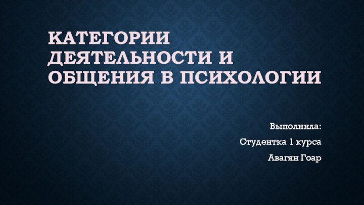 КАТЕГОРИИ ДЕЯТЕЛЬНОСТИ И ОБЩЕНИЯ В ПСИХОЛОГИИВыполнила:Студентка 1 курса Авагян Гоар