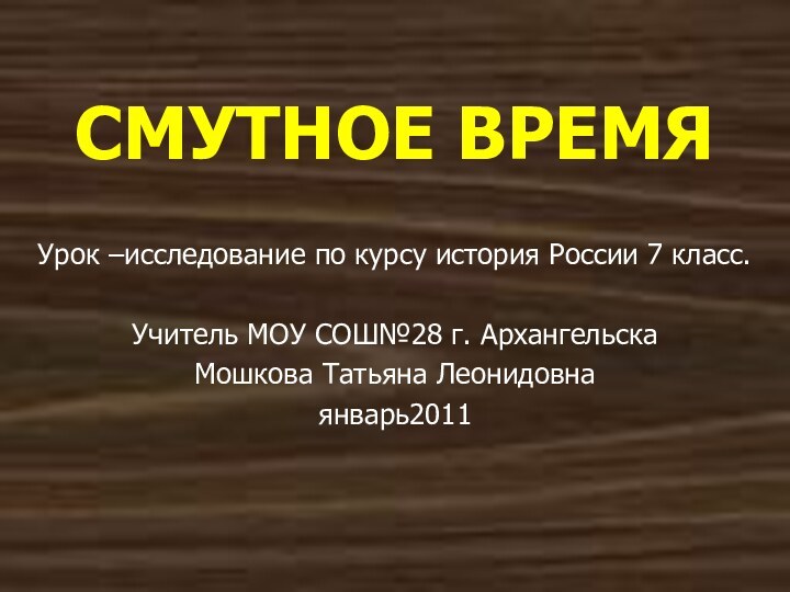 СМУТНОЕ ВРЕМЯУрок –исследование по курсу история России 7 класс.Учитель МОУ СОШ№28 г. АрхангельскаМошкова Татьяна Леонидовнаянварь2011