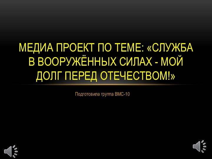 Подготовила группа ВМС-10МЕДИА ПРОЕКТ ПО ТЕМЕ: «СЛУЖБА В ВООРУЖЁННЫХ СИЛАХ - МОЙ ДОЛГ ПЕРЕД ОТЕЧЕСТВОМ!»