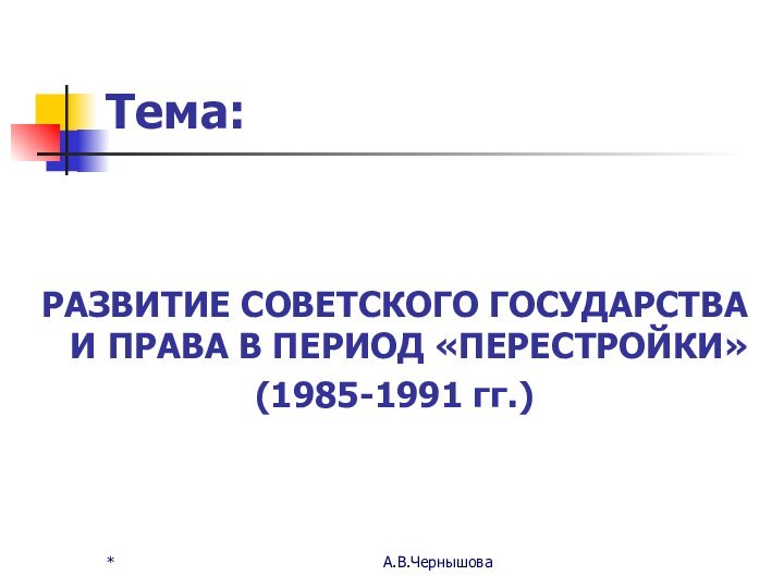 *А.В.ЧернышоваТема:РАЗВИТИЕ СОВЕТСКОГО ГОСУДАРСТВА И ПРАВА В ПЕРИОД «ПЕРЕСТРОЙКИ» (1985-1991 гг.)