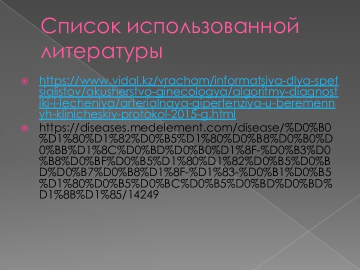 Список использованной литературыhttps://www.vidal.kz/vracham/informatsiya-dlya-spetsialistov/akusherstvo-ginecologya/algoritmy-diagnostiki-i-lecheniya/arterialnaya-gipertenziya-u-beremennyh-klinicheskiy-protokol-2015-g.htmlhttps://diseases.medelement.com/disease/%D0%B0%D1%80%D1%82%D0%B5%D1%80%D0%B8%D0%B0%D0%BB%D1%8C%D0%BD%D0%B0%D1%8F-%D0%B3%D0%B8%D0%BF%D0%B5%D1%80%D1%82%D0%B5%D0%BD%D0%B7%D0%B8%D1%8F-%D1%83-%D0%B1%D0%B5%D1%80%D0%B5%D0%BC%D0%B5%D0%BD%D0%BD%D1%8B%D1%85/14249