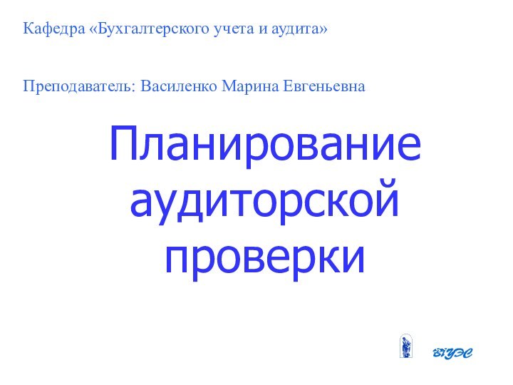 Планирование аудиторской проверкиКафедра «Бухгалтерского учета и аудита»Преподаватель: Василенко Марина Евгеньевна