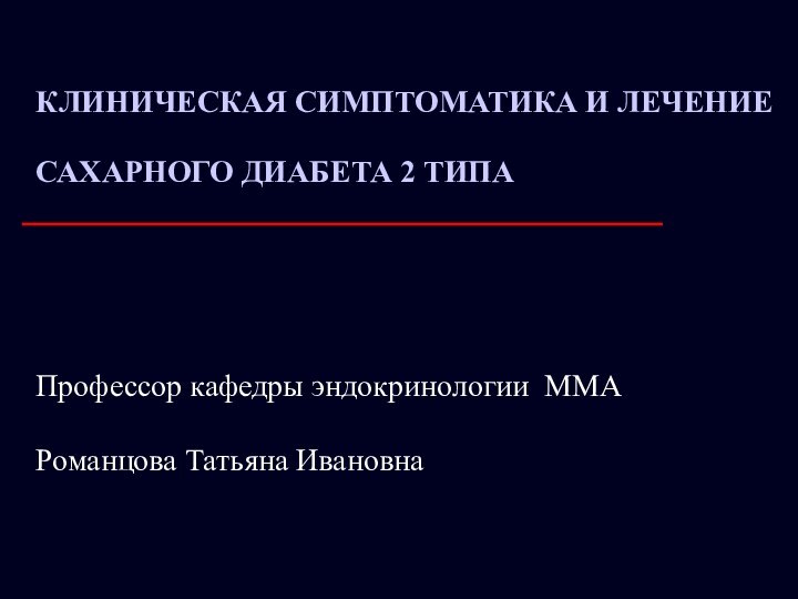 КЛИНИЧЕСКАЯ СИМПТОМАТИКА И ЛЕЧЕНИЕ САХАРНОГО ДИАБЕТА 2 ТИПАПрофессор кафедры эндокринологии ММАРоманцова Татьяна Ивановна