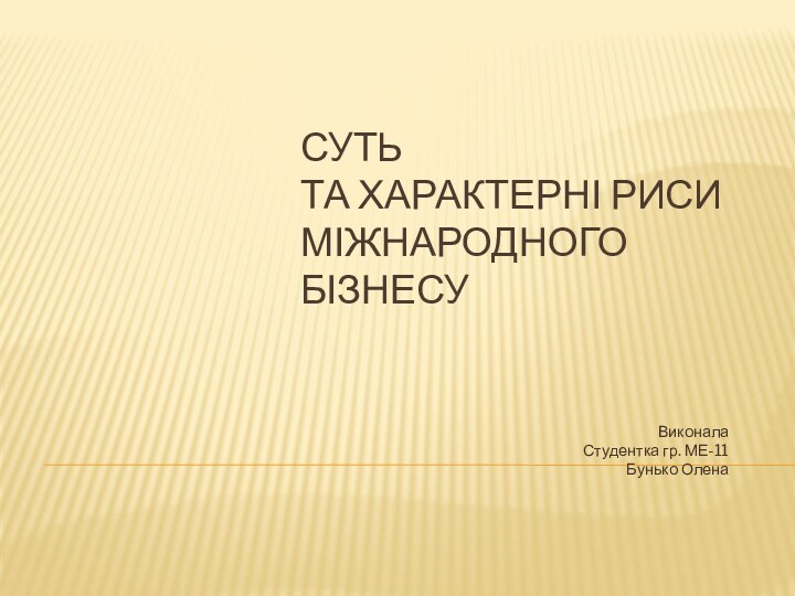 СУТЬ      ТА ХАРАКТЕРНІ РИСИ МІЖНАРОДНОГО БІЗНЕСУВиконалаСтудентка гр. МЕ-11Бунько Олена