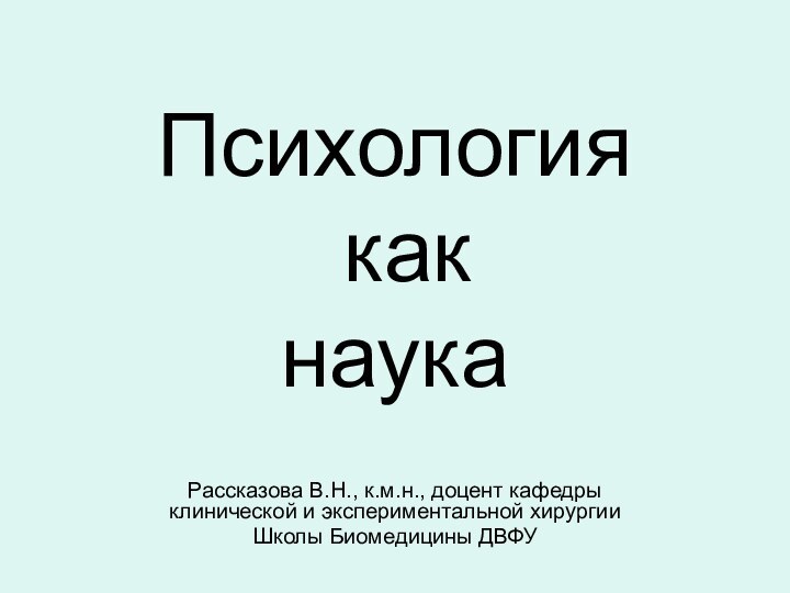 Психология  как наукаРассказова В.Н., к.м.н., доцент кафедры клинической и экспериментальной хирургии Школы Биомедицины ДВФУ