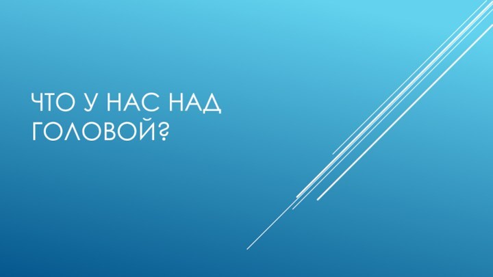 ЧТО У НАС НАД ГОЛОВОЙ?