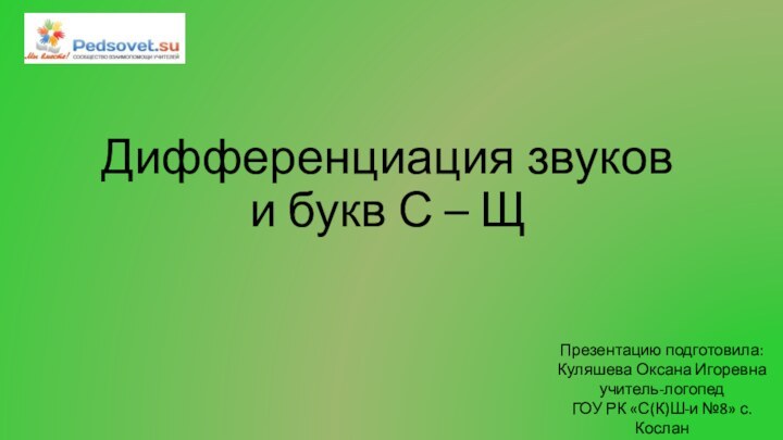 Дифференциация звуков и букв С – Щ Презентацию подготовила: Куляшева Оксана Игоревнаучитель-логопедГОУ РК «С(К)Ш-и №8» с.Кослан