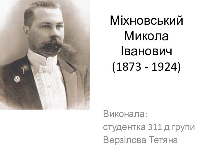 Міхновський Микола Іванович (1873 - 1924) Виконала:студентка 311 д групиВерзілова Тетяна