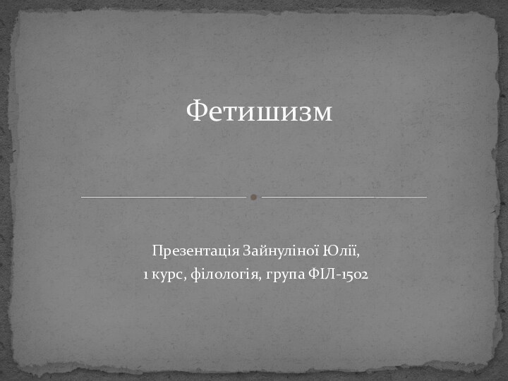 Презентація Зайнуліної Юлії, 1 курс, філологія, група ФІЛ-1502 Фетишизм