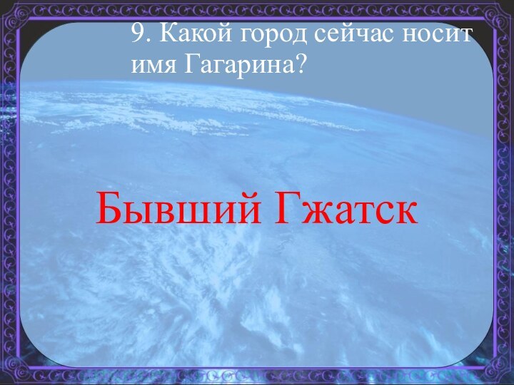 9. Какой город сейчас носит имя Гагарина? Бывший Гжатск