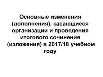 Основные изменения (дополнения), касающиеся организации и проведения итогового сочинения (изложения) в 2017/18 учебном году