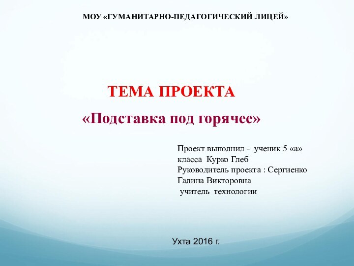 МОУ «ГУМАНИТАРНО-ПЕДАГОГИЧЕСКИЙ ЛИЦЕЙ»ТЕМА ПРОЕКТА «Подставка под горячее»Проект выполнил - ученик 5 «а»