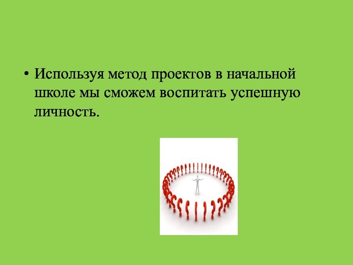 Используя метод проектов в начальной школе мы сможем воспитать успешную личность.