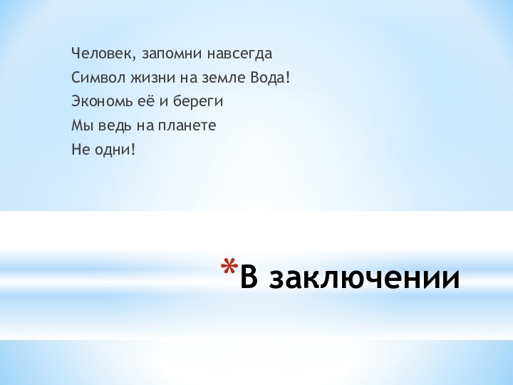 В заключенииЧеловек, запомни навсегдаСимвол жизни на земле Вода!Экономь её и берегиМы ведь на планете Не одни!