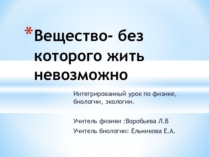 Интегрированный урок по физике, биологии, экологии.Учитель физики :Воробьева Л.ВУчитель биологии: Ельникова Е.А.Вещество- без которого жить невозможно