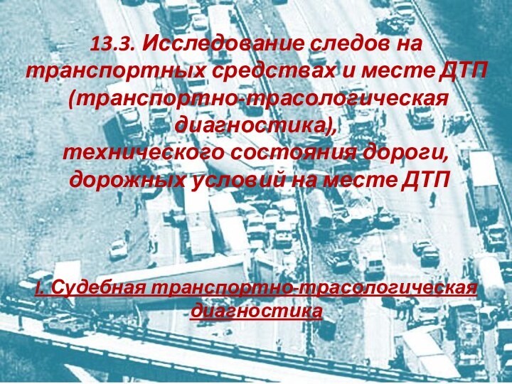 13.3. Исследование следов на транспортных средствах и месте ДТП (транспортно-трасологическая диагностика), технического