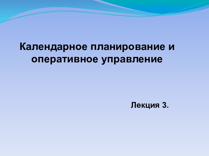 Календарное планирование и оперативное управлениеЛекция 3.